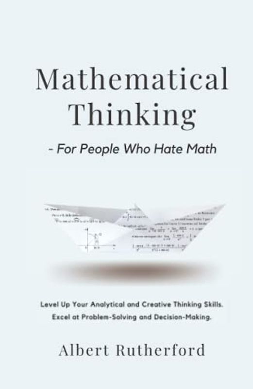 Mathematical Thinking - For People Who Hate Math: Level Up Your Analytical and Creative Thinking Skills. Excel at Problem-Solving and Decision-Making. (Advanced Thinking Skills, Band 2)