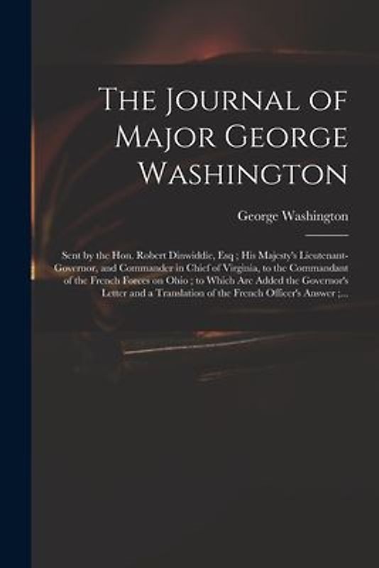 The Journal of Major George Washington: Sent by the Hon. Robert Dinwiddie, Esq; His Majesty's Lieutenant-governor, and Commander in Chief of Virginia,