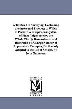A Treatise On Surveying, Containing the theory and Practice: to Which is Prefixed A Perspicuous System of Plane Trigonometry. the Whole Clearly Demons