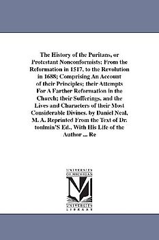 The History of the Puritans, or Protestant Nonconformists; From the Reformation in 1517, to the Revolution in 1688; Comprising An Account of their Pri