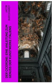 Der Cicerone: Eine Anleitung zum Genuß der Kunstwerke Italiens