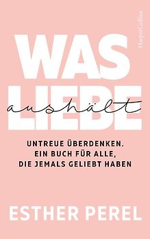Was Liebe aushält. Untreue überdenken. Ein Buch für alle, die jemals geliebt haben