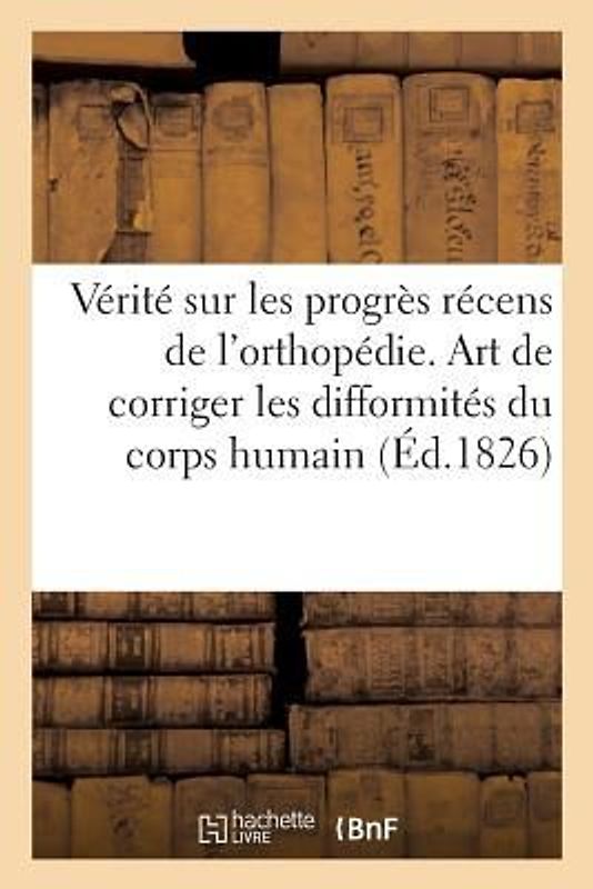 La Vérité Sur Les Progrès Récens de l'Orthopédie. l'Art de Corriger Les Difformités Du Corps Humain: Sur Le Journal de M. Maisonade, Journal Clinique
