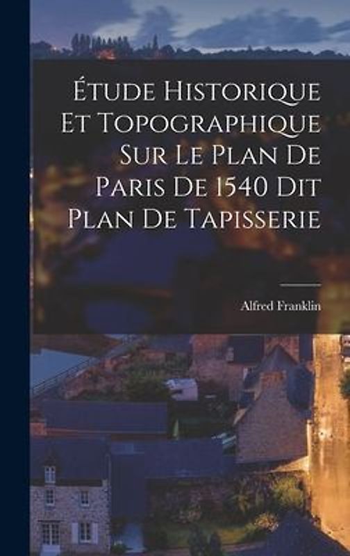 Étude Historique et Topographique sur le Plan de Paris de 1540 dit Plan de Tapisserie