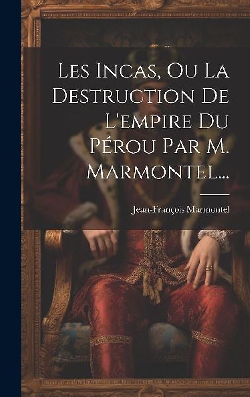 Les Incas, Ou La Destruction De L'empire Du Pérou Par M. Marmontel...