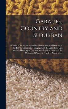 Garages, Country and Suburban: A Series of Authoritative Articles On the Structural Features of the Private Garage and Its Equipment, the Care of the