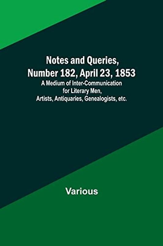 Notes and Queries, Number 182, April 23, 1853 ; A Medium of Inter-communication for Literary Men, Artists, Antiquaries, Genealogists, etc.