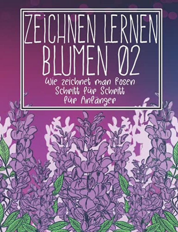 Zeichnen lernen Blumen 02: Wie zeichnet man Rosen Schritt für Schritt für Anfänger: Blumen zeichnen Pflanzen Lilien Tulpen, Gartenrosen und mehr - ... - Weihnachts- und Schulanfangsgeschenk