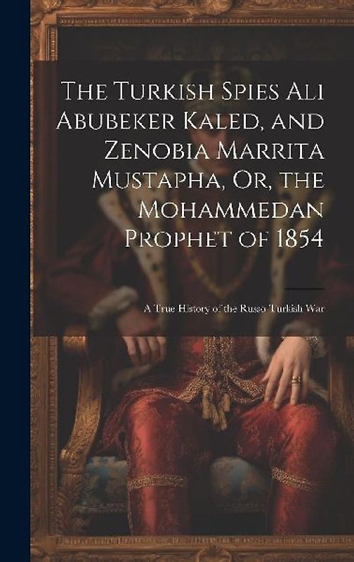 The Turkish Spies Ali Abubeker Kaled, and Zenobia Marrita Mustapha, Or, the Mohammedan Prophet of 1854: A True History of the Russo-Turkish War