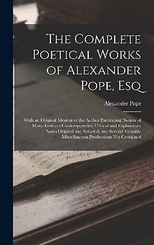 The Complete Poetical Works of Alexander Pope, Esq: With an Original Memoir of the Author Embracing Notices of Many Eminent Contemporaries, Critical a