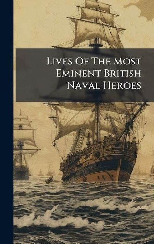 Lives Of The Most Eminent British Naval Heroes