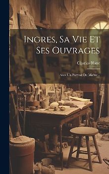 Ingres, Sa Vie Et Ses Ouvrages: Avec Un Portrait Du Maître...