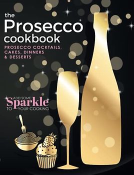The Prosecco Cookbook: Prosecco Cocktails, Cakes, Dinners & Desserts