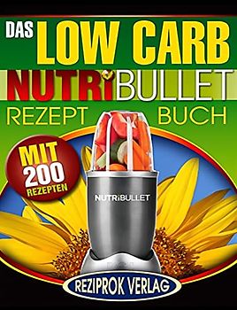 Das Low Carb Nutribullet Rezept Buch: 200 leckere und gesunde Low Carb Smoothie und Blast Rezepte