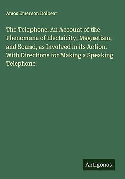 The Telephone. An Account of the Phenomena of Electricity, Magnetism, and Sound, as Involved in its Action. With Directions for Making a Speaking Telephone