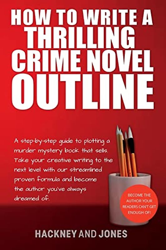 How To Write A Thrilling Crime Novel Outline: A Step-By-Step Guide To Plotting A Murder Mystery Book That Sells. Take Your Creative Writing To The Next Level With Our Streamlined Proven Formula