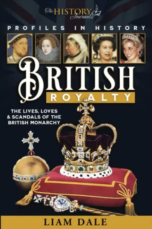 THE BRITISH ROYALTY COLLECTION: The Lives, Loves & Scandals of the British Monarchy (Profiles in History)