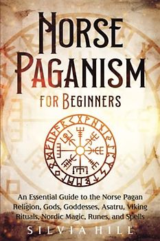 Norse Paganism for Beginners: An Essential Guide to the Norse Pagan Religion, Gods, Goddesses, Asatru, Viking Rituals, Nordic Magic, Runes, and Spells (Scandinavian Spiritual Practices)