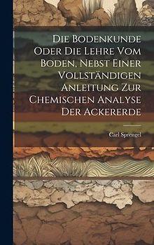 Die Bodenkunde Oder Die Lehre Vom Boden, Nebst Einer Vollständigen Anleitung Zur Chemischen Analyse Der Ackererde