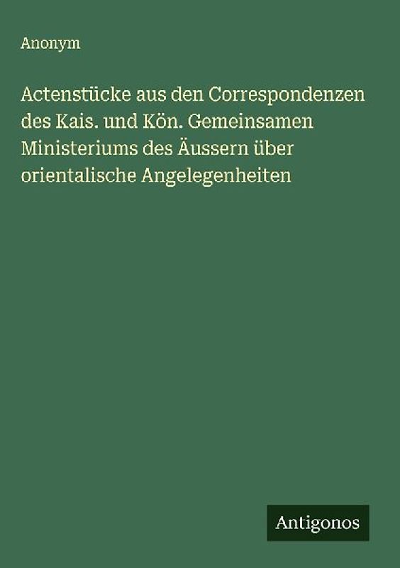 Actenstücke aus den Correspondenzen des Kais. und Kön. Gemeinsamen Ministeriums des Äussern über orientalische Angelegenheiten
