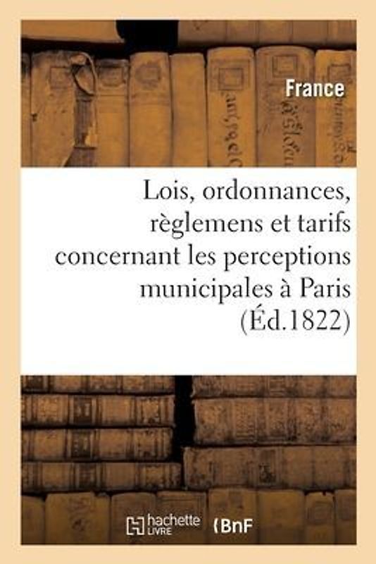Recueil Des Lois, Ordonnances, Règlemens Et Tarifs Concernant Les Perceptions Municipales À Paris