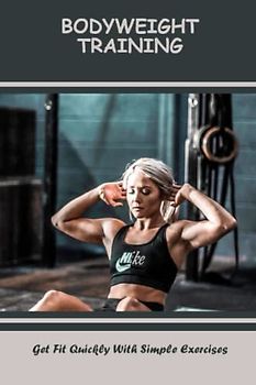 Bodyweight Training: Get Fit Quickly With Simple Exercises