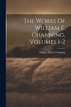 The Works Of William E. Channing, Volumes 1-2