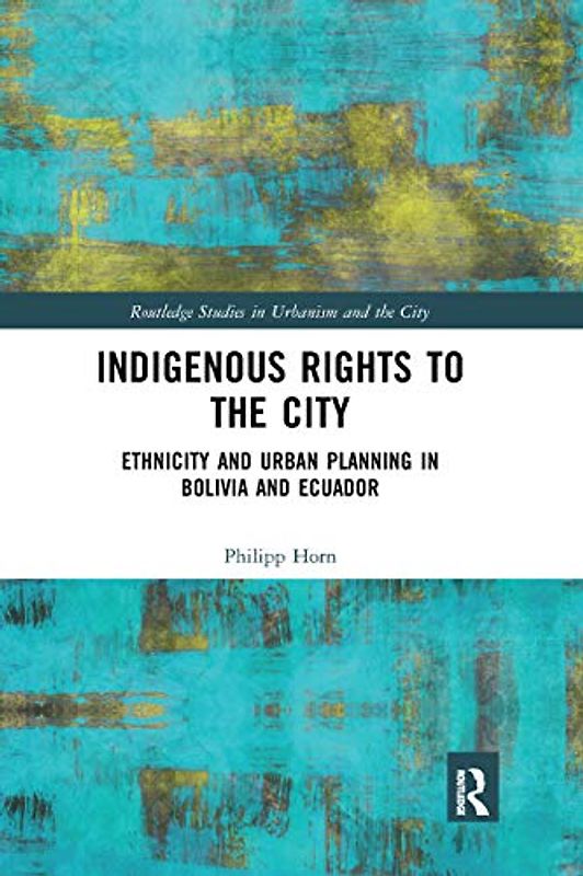 Indigenous Rights to the City: Ethnicity and Urban Planning in Bolivia and Ecuador (Routledge Studies in Urbanism and the City)