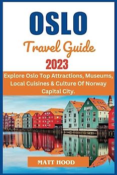 OSLO TRAVEL GUIDE: Updated Complete Guide to Navigate the Capital Of Norway: Exploring Oslo Top Attractions, Museums, And Local Cuisine & Culture Of ... a Trip to Oslo (Ultimate Tour Travel Guide)