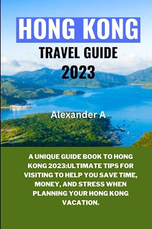HONG KONG TRAVEL GUIDE 2023: A Unique Guide Book To Hong Kong 2023:Ultimate Tips for visiting to help you save time, money, and stress when planning your Hong Kong Vacation.