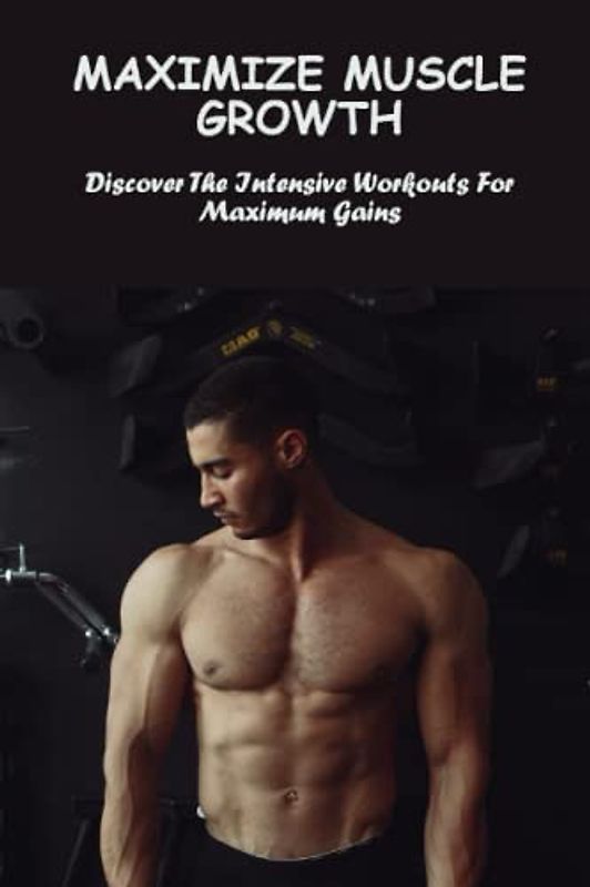 Maximize Muscle Growth: Discover The Intensive Workouts For Maximum Gains