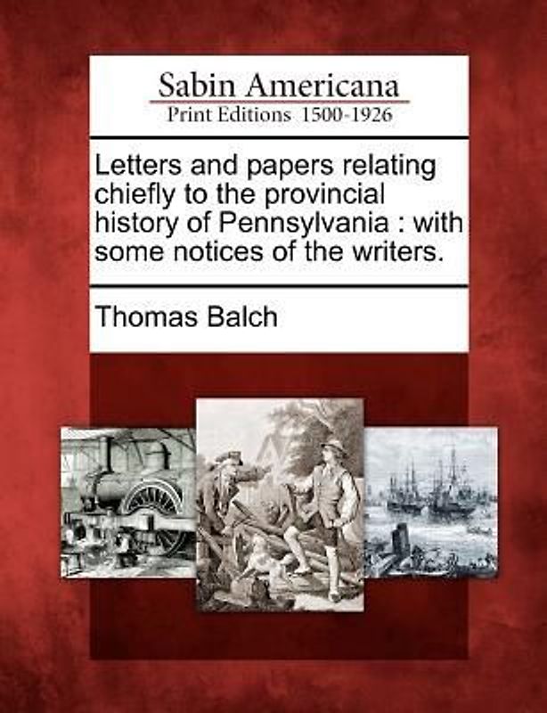 Letters and Papers Relating Chiefly to the Provincial History of Pennsylvania: With Some Notices of the Writers.
