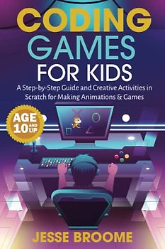 Coding Games for Kids: A Step-by-Step Guide and Creative Activities in Scratch for Creating Animations and Games