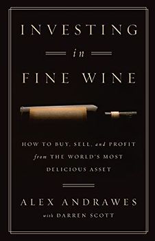 Investing In Fine Wine: How to Buy, Sell, and Profit from the World's Most Delicious Asset
