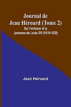 Journal de Jean Héroard (Tome 2); Sur l'enfance et la jeunesse de Louis XIII (1610-1628)
