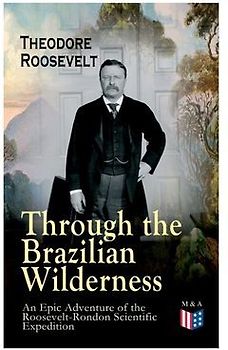 Through the Brazilian Wilderness - An Epic Adventure of the Roosevelt-Rondon Scientific Expedition