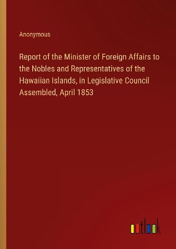 Report of the Minister of Foreign Affairs to the Nobles and Representatives of the Hawaiian Islands, in Legislative Council Assembled, April 1853