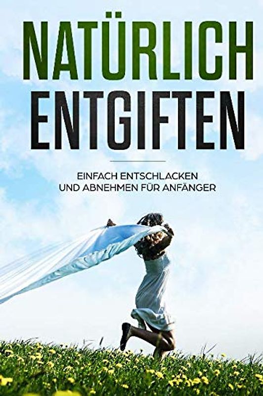 Natürlich entgiften: Einfach abnehmen und entschlacken für Anfänger