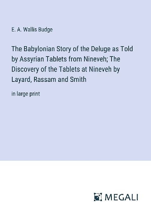 The Babylonian Story of the Deluge as Told by Assyrian Tablets from Nineveh; The Discovery of the Tablets at Nineveh by Layard, Rassam and Smith