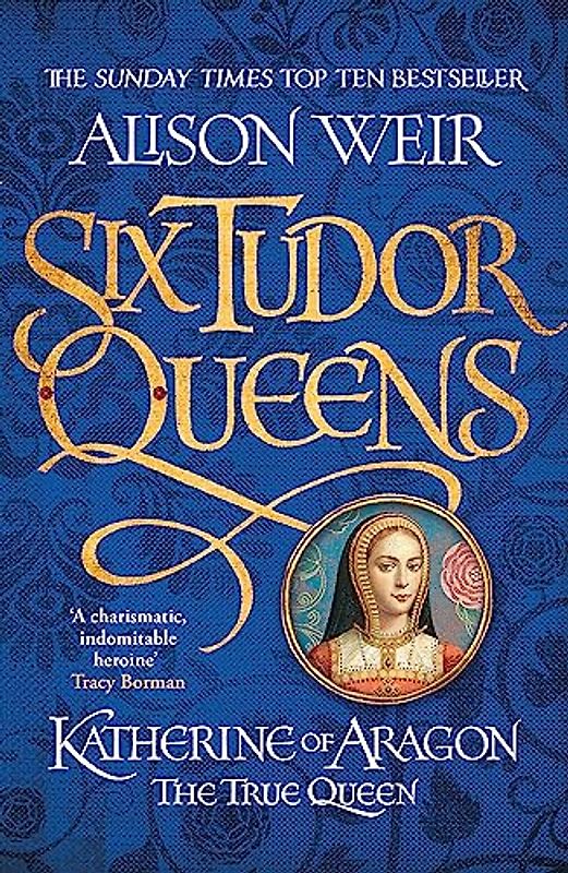 Six Tudor Queens 1. Katherine of Aragon, The True Queen
