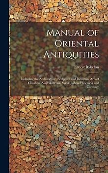 Manual of Oriental Antiquities; Including the Architecture, Sculpture and Industrial Arts of Chaldæa, Assyria, Persia, Syria, Judæa, Phoenicia and Carthage