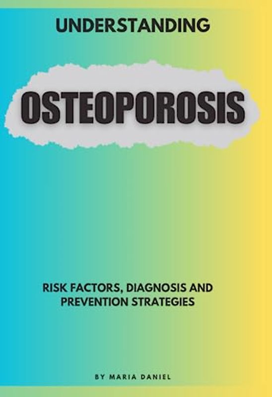 Understanding Osteoporosis: Risk Factors, Diagnosis and Prevention Strategies