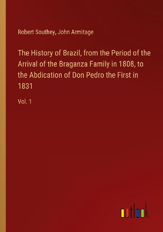 The History of Brazil, from the Period of the Arrival of the Braganza Family in 1808, to the Abdication of Don Pedro the First in 1831