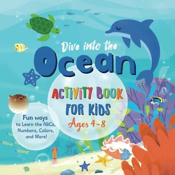 Dive Into The Ocean - Activity Book For Kids Ages 4-8: 71 Enjoyable Ocean-Themed Games and Lessons to Teach Your Child the ABCs and Numbers