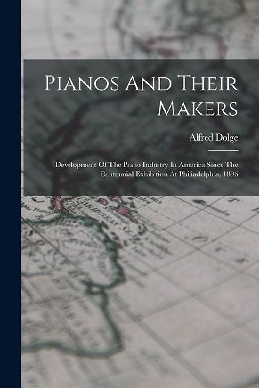 Pianos And Their Makers: Development Of The Piano Industry In America Since The Centennial Exhibition At Philiadelphia, 1896