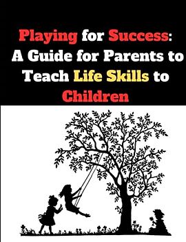 Playing for Success: A Guide for Parents to Teach Life Skills to Children: Through Fun Games and Activities Including Financial Management Creativity ... for a Successful Future with Communication