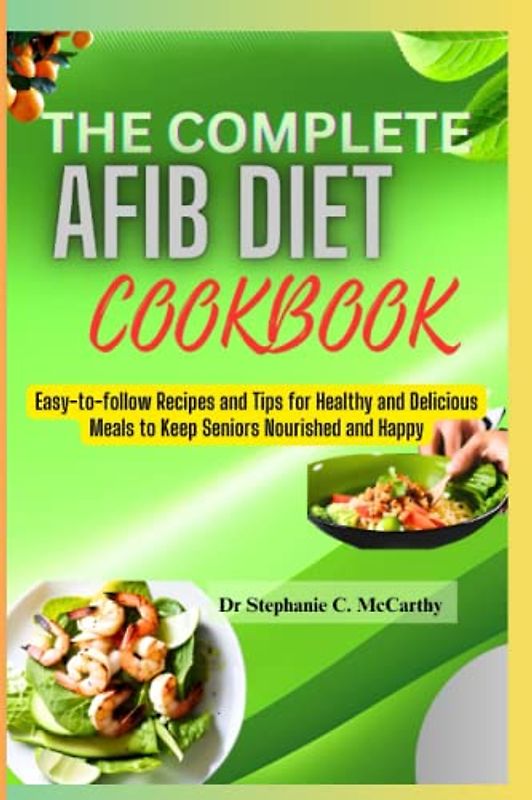 The Complete Afib Cookbook for Seniors: Easy-to-follow Recipes and Tips for Healthy and Delicious Meals to Keep Seniors Nourished and Happy