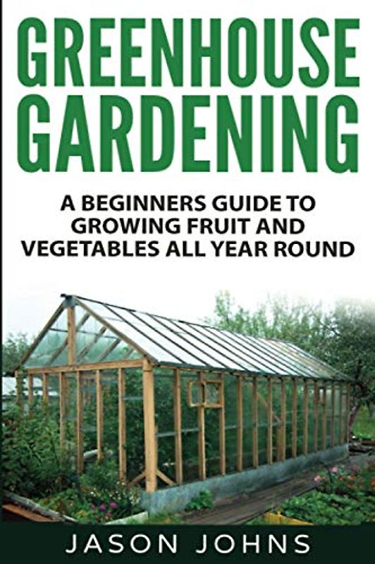 Greenhouse Gardening - A Beginners Guide To Growing Fruit and Vegetables All Year Round: Everything You Need To Know About Owning A Greenhouse (Inspiring Gardening Ideas, Band 18)