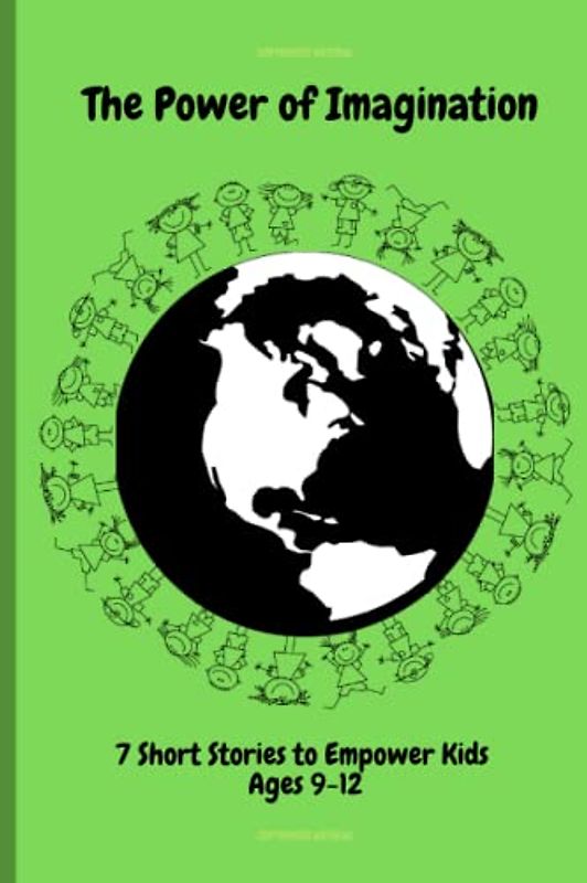 The Power of Imagination: An Inspiring and Unique Collection of 7 Short Stories for Kids 9-12: Empowering Kids Thru Imagination, Dreams, Courage, Hard ... Strength (Motivational Book for Children)