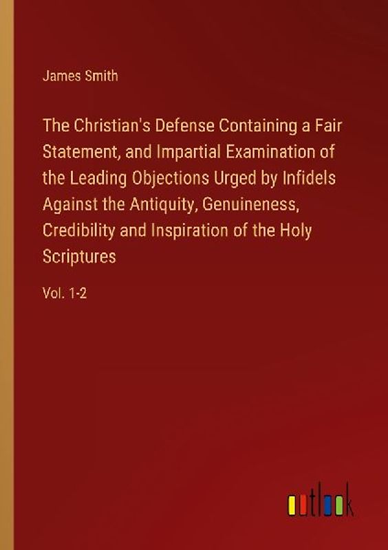 The Christian's Defense Containing a Fair Statement, and Impartial Examination of the Leading Objections Urged by Infidels Against the Antiquity, Genuineness, Credibility and Inspiration of the Holy Scriptures